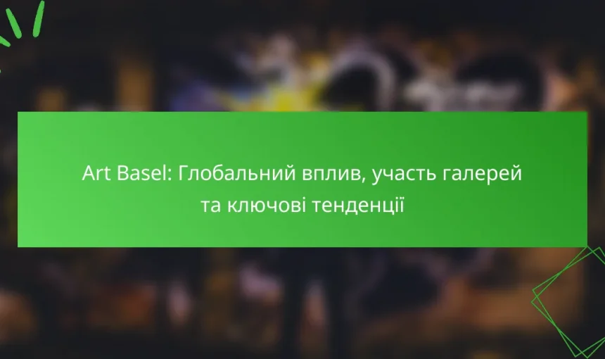 Art Basel: Глобальний вплив, участь галерей та ключові тенденції