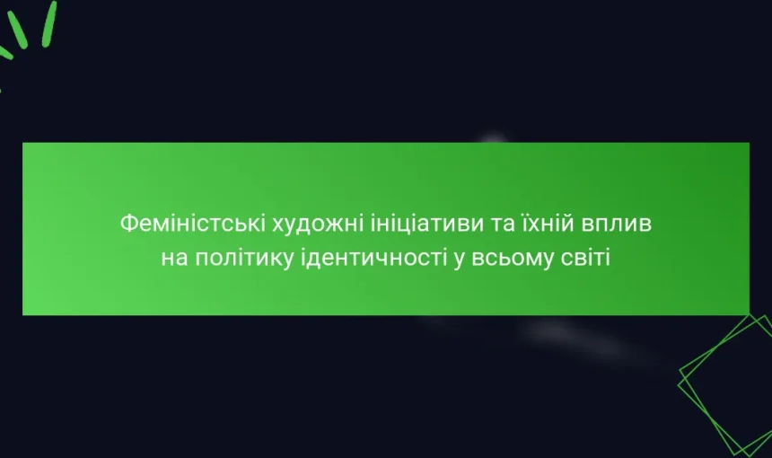 Феміністські художні ініціативи та їхній вплив на політику ідентичності у всьому світі