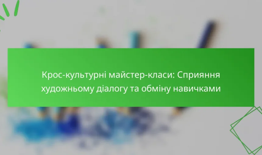 Крос-культурні майстер-класи: Сприяння художньому діалогу та обміну навичками