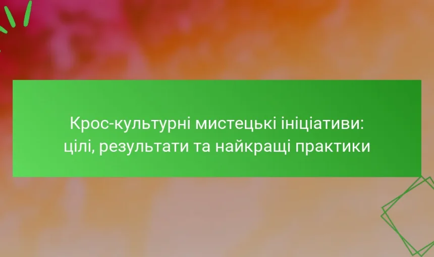 Крос-культурні мистецькі ініціативи: цілі, результати та найкращі практики