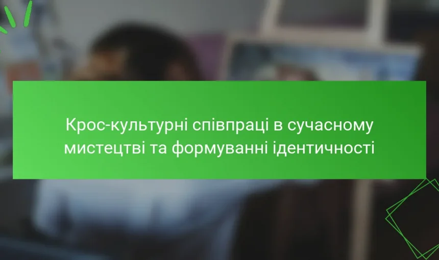 Крос-культурні співпраці в сучасному мистецтві та формуванні ідентичності