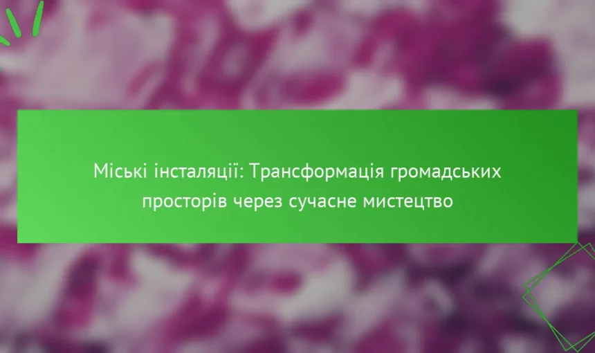 Міські інсталяції: Трансформація громадських просторів через сучасне мистецтво