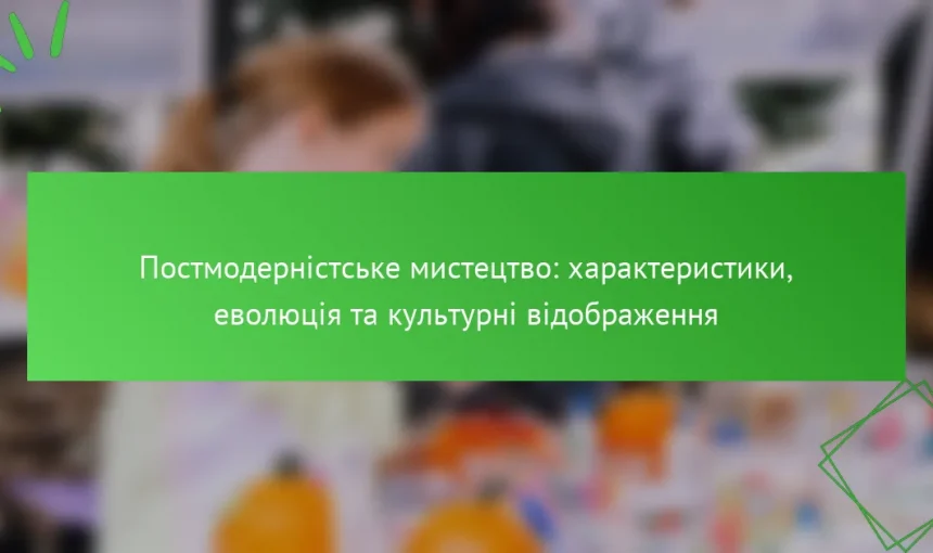 Постмодерністське мистецтво: характеристики, еволюція та культурні відображення