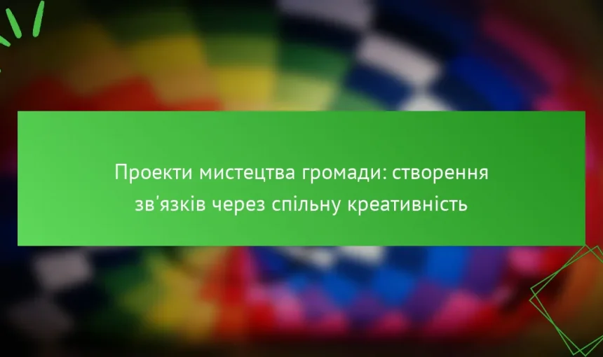 Проекти мистецтва громади: створення зв’язків через спільну креативність
