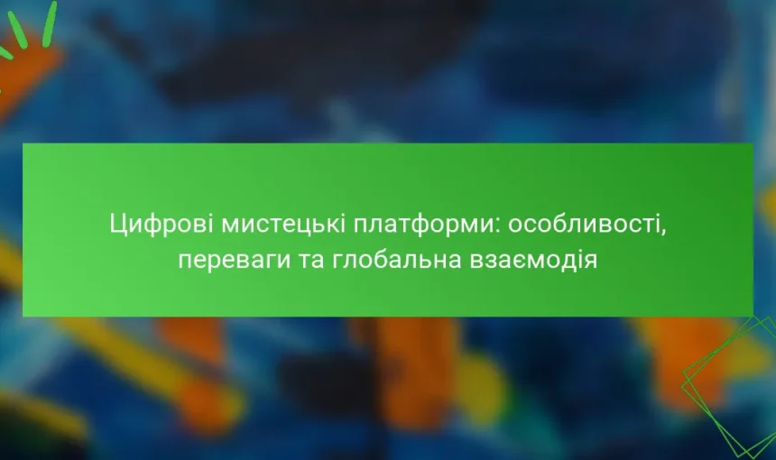 Цифрові мистецькі платформи: особливості, переваги та глобальна взаємодія