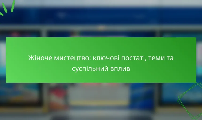 Жіноче мистецтво: ключові постаті, теми та суспільний вплив