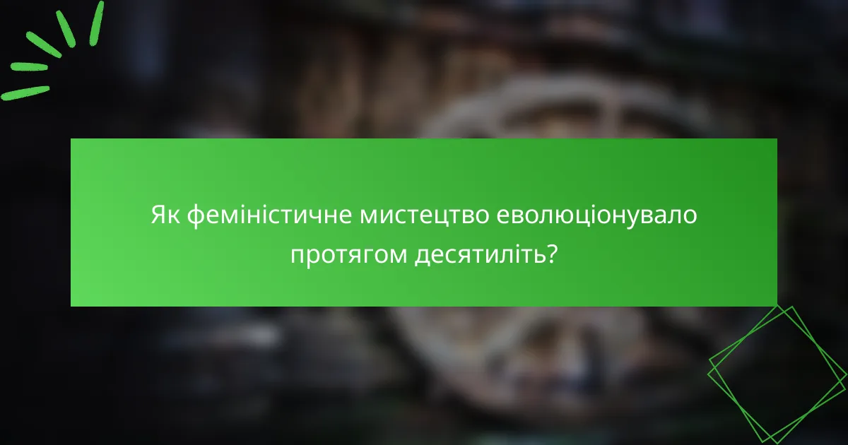 Як феміністичне мистецтво еволюціонувало протягом десятиліть?