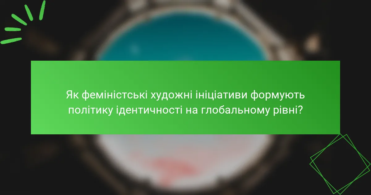 Як феміністські художні ініціативи формують політику ідентичності на глобальному рівні?