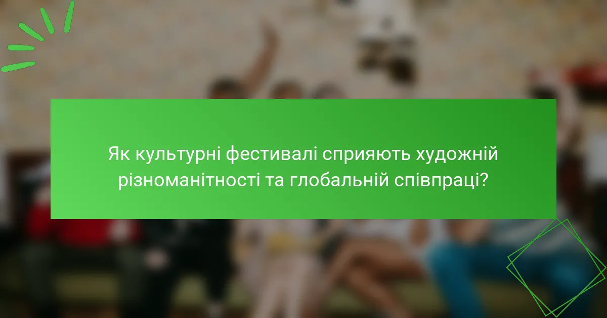 Як культурні фестивалі сприяють художній різноманітності та глобальній співпраці?