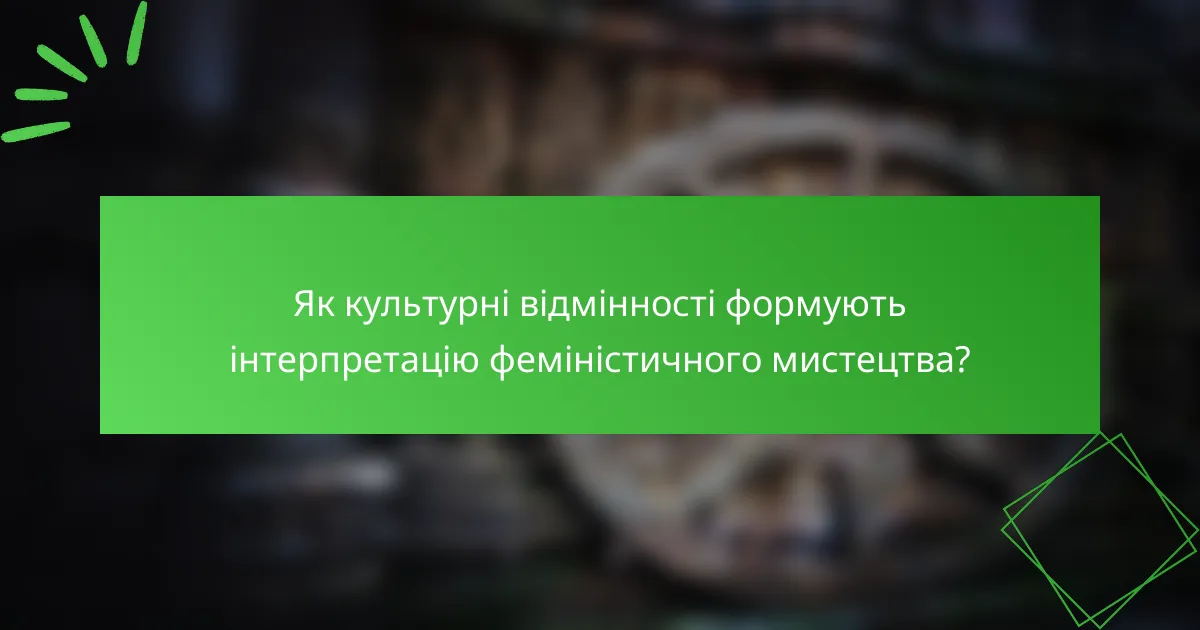 Як культурні відмінності формують інтерпретацію феміністичного мистецтва?