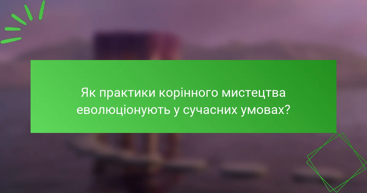 Як практики корінного мистецтва еволюціонують у сучасних умовах?