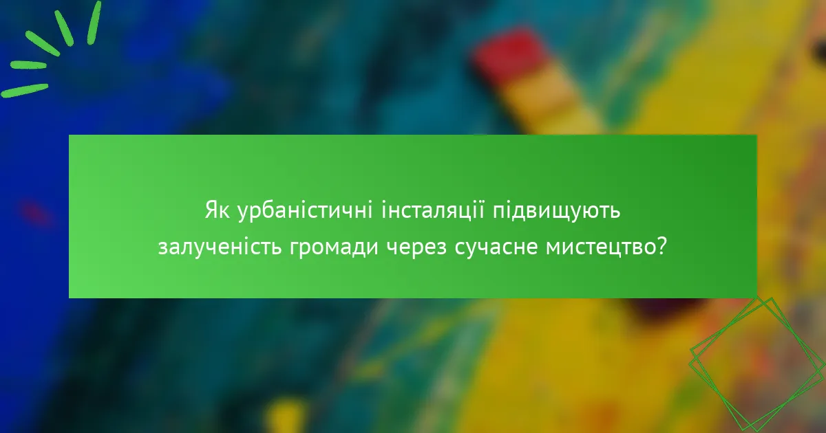 Як урбаністичні інсталяції підвищують залученість громади через сучасне мистецтво?