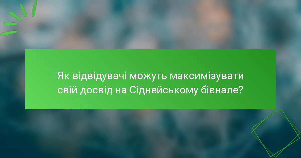 Як відвідувачі можуть максимізувати свій досвід на Сіднейському бієнале?