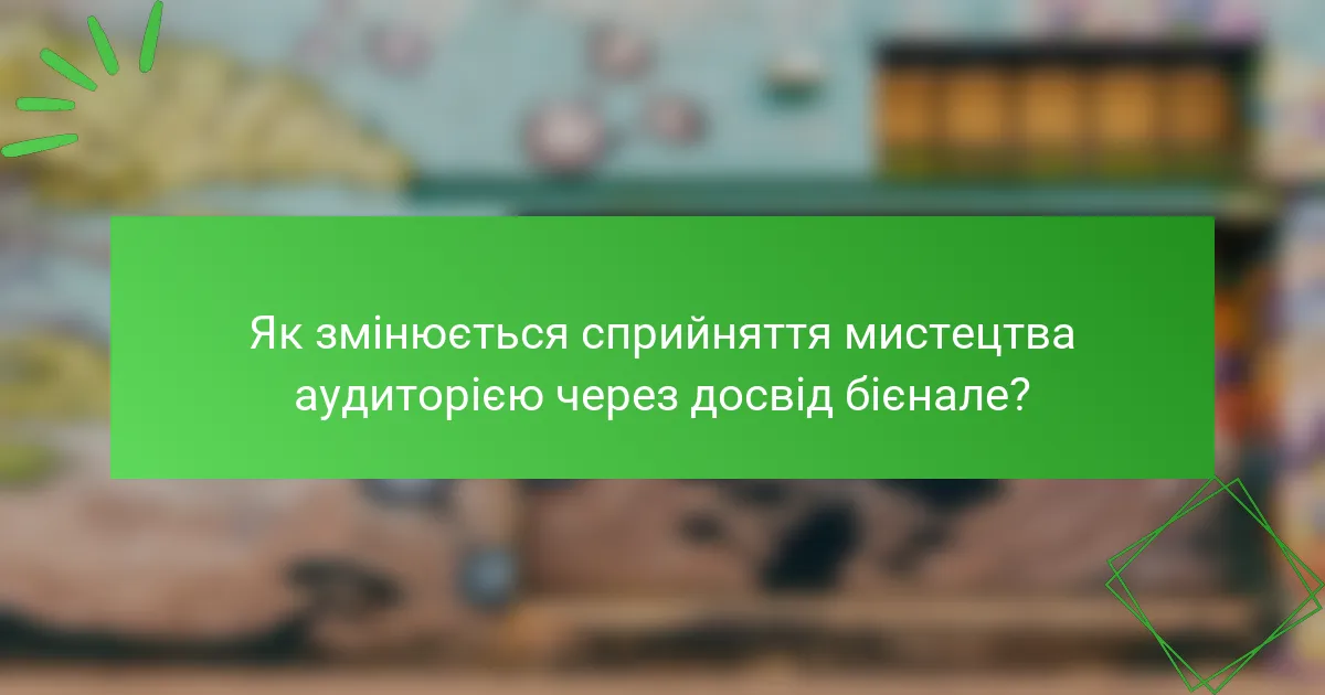 Як змінюється сприйняття мистецтва аудиторією через досвід бієнале?