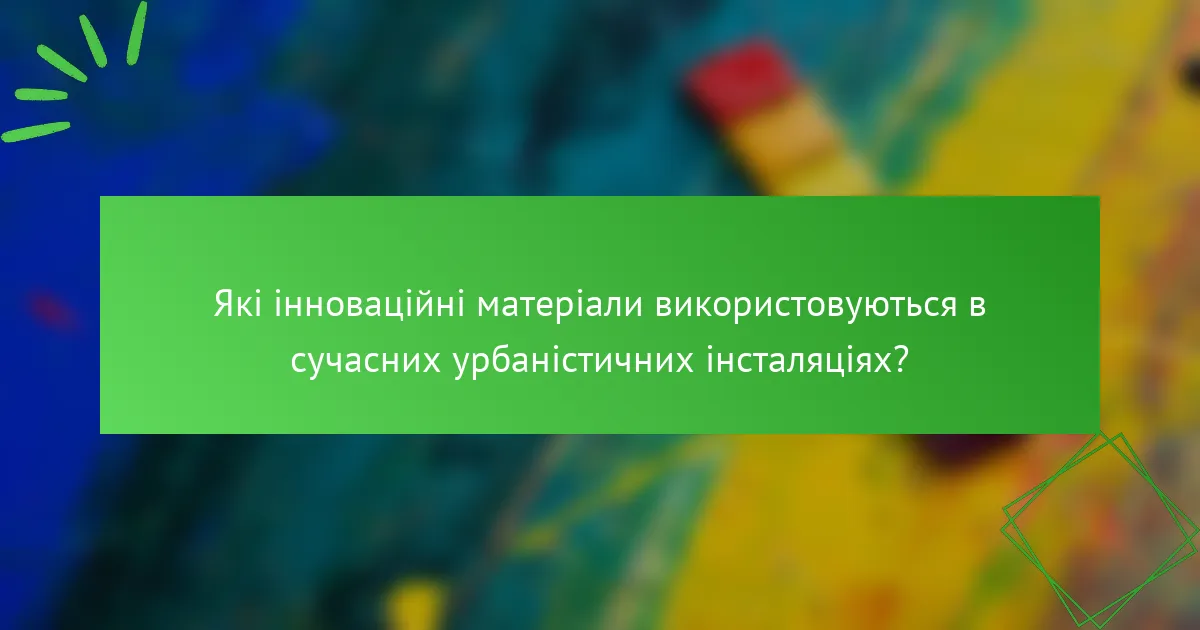 Які інноваційні матеріали використовуються в сучасних урбаністичних інсталяціях?