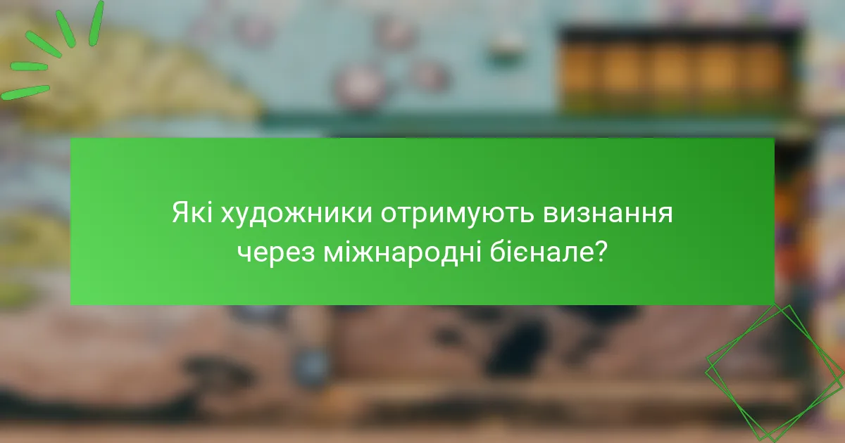Які художники отримують визнання через міжнародні бієнале?