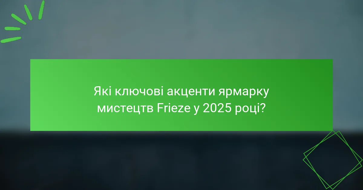 Які ключові акценти ярмарку мистецтв Frieze у 2025 році?