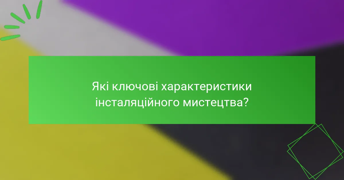 Які ключові характеристики інсталяційного мистецтва?