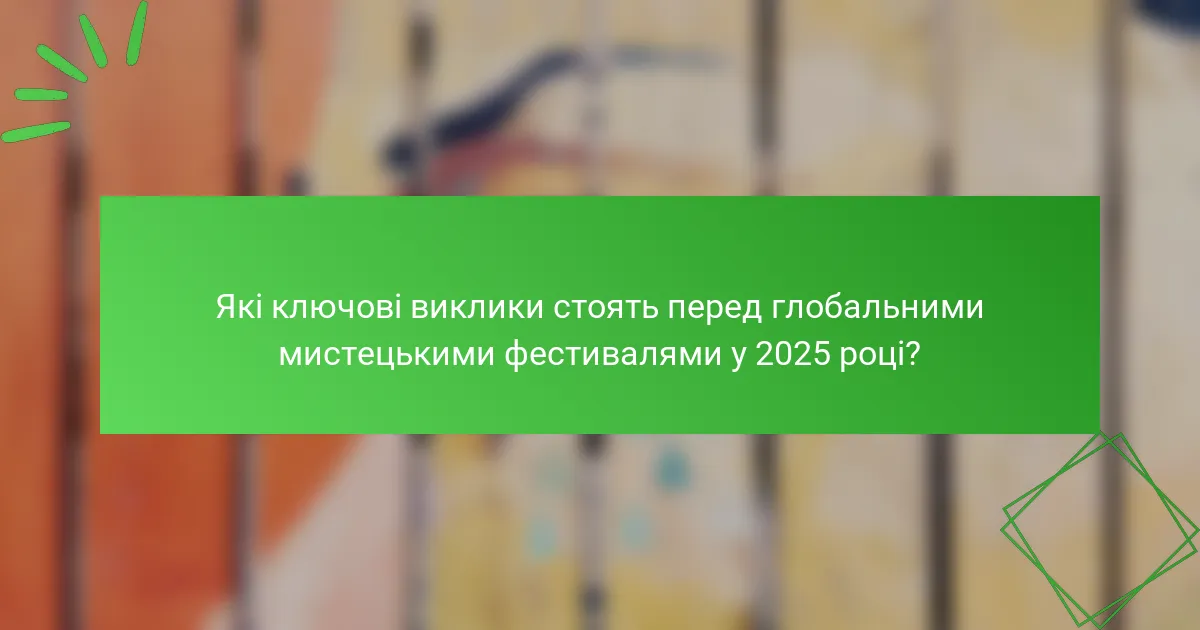 Які ключові виклики стоять перед глобальними мистецькими фестивалями у 2025 році?