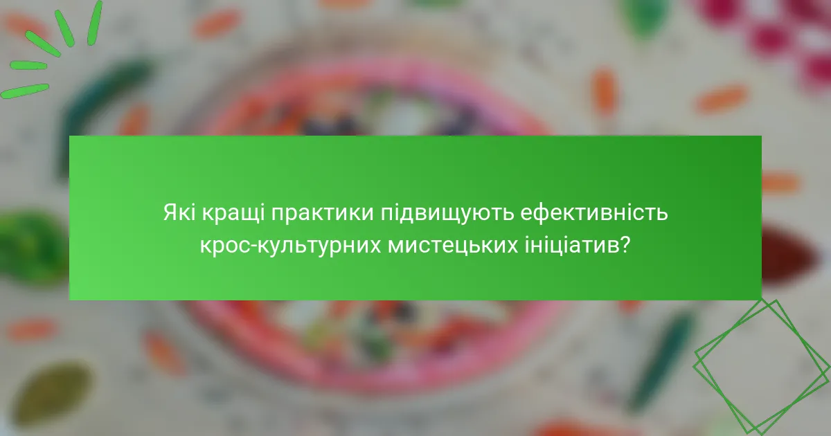Які кращі практики підвищують ефективність крос-культурних мистецьких ініціатив?