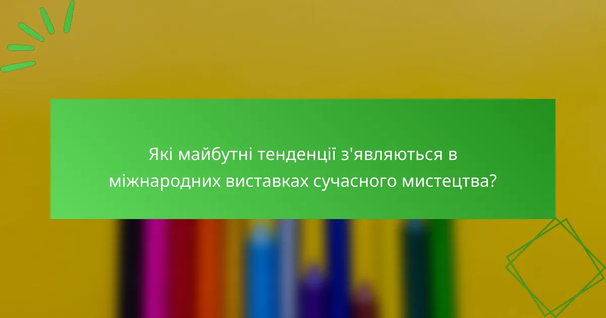 Які майбутні тенденції з'являються в міжнародних виставках сучасного мистецтва?