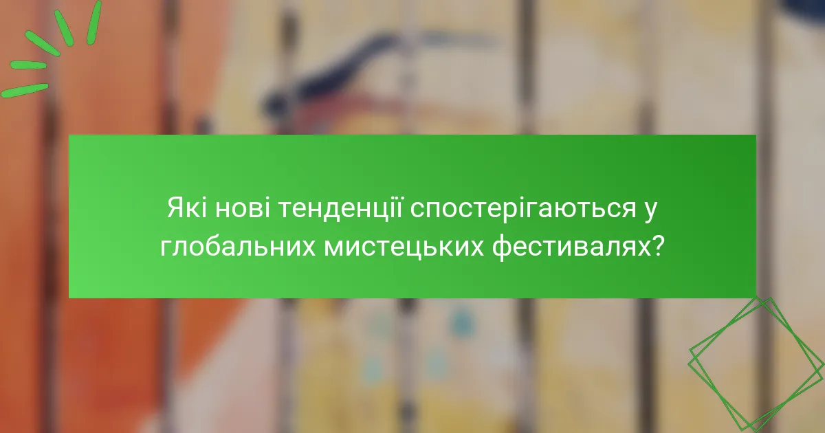 Які нові тенденції спостерігаються у глобальних мистецьких фестивалях?