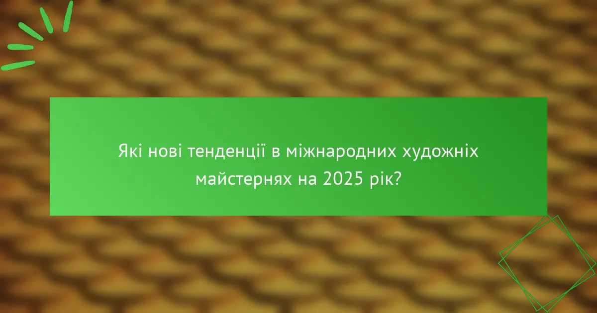 Які нові тенденції в міжнародних художніх майстернях на 2025 рік?
