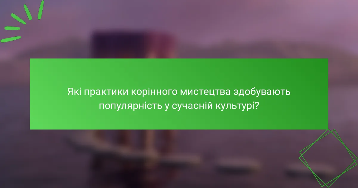 Які практики корінного мистецтва здобувають популярність у сучасній культурі?