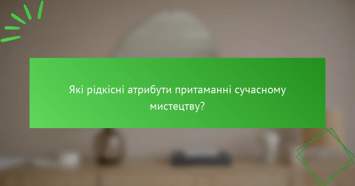 Які рідкісні атрибути притаманні сучасному мистецтву?