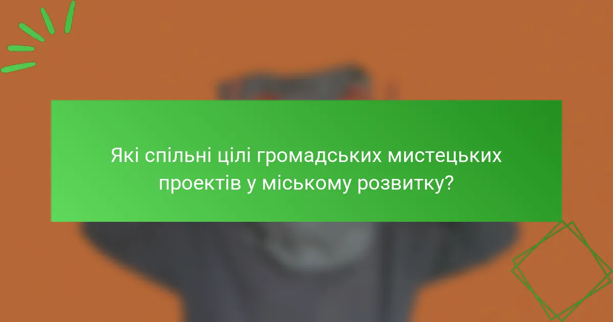 Які спільні цілі громадських мистецьких проектів у міському розвитку?