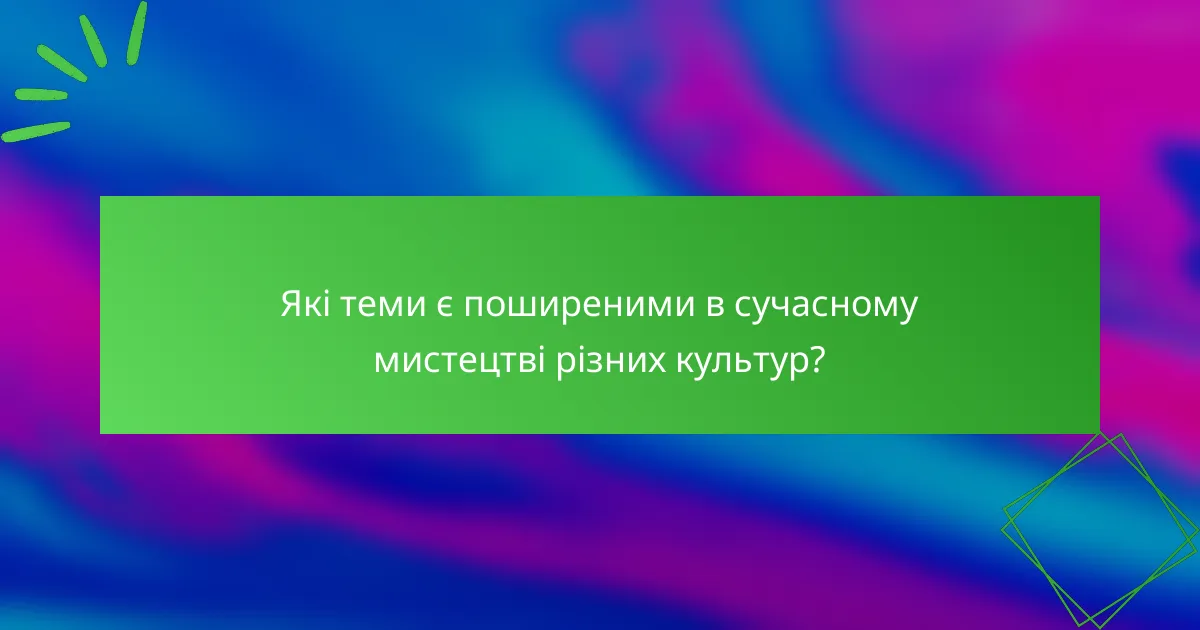 Які теми є поширеними в сучасному мистецтві різних культур?