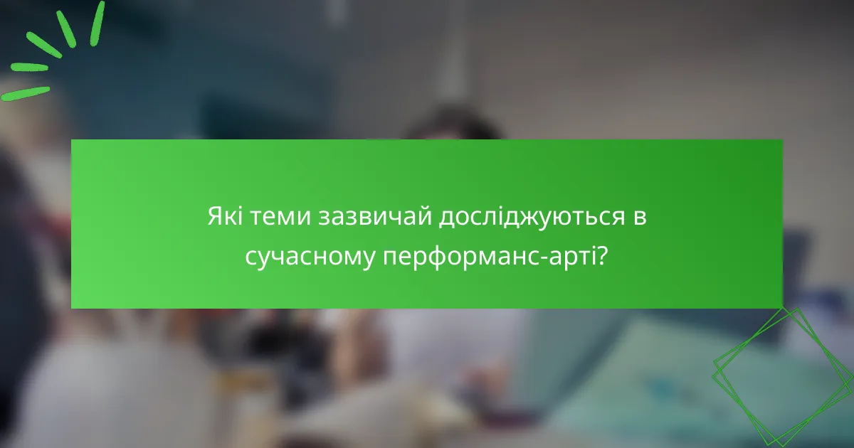 Які теми зазвичай досліджуються в сучасному перформанс-арті?