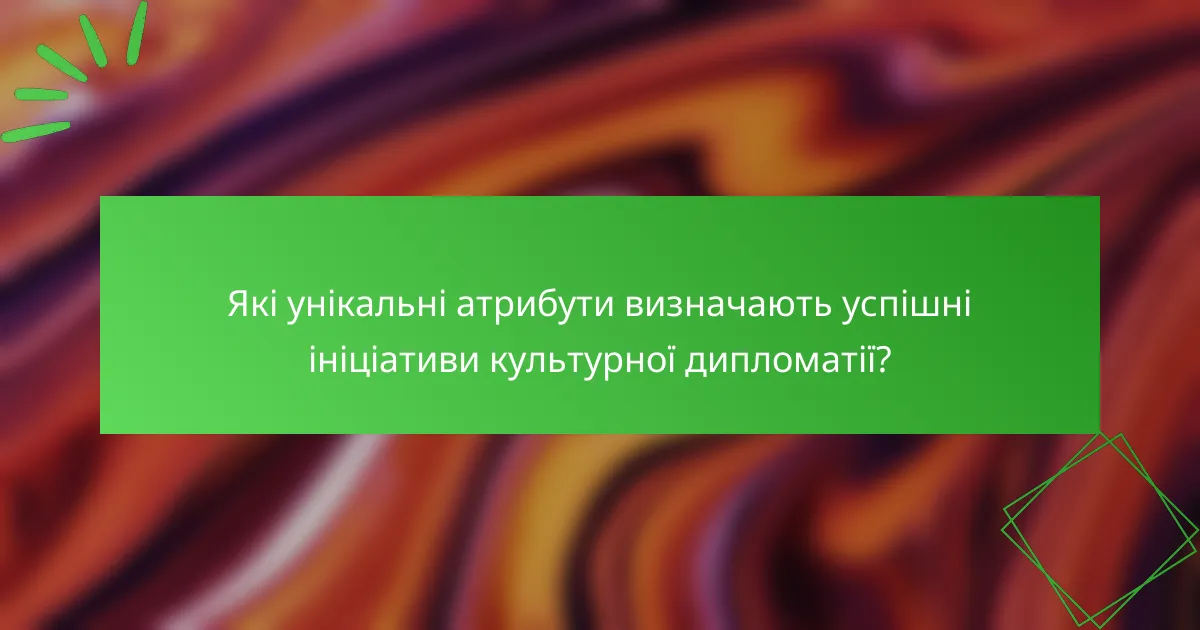 Які унікальні атрибути визначають успішні ініціативи культурної дипломатії?