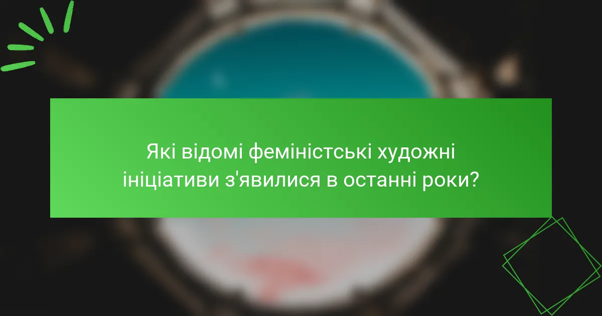 Які відомі феміністські художні ініціативи з'явилися в останні роки?