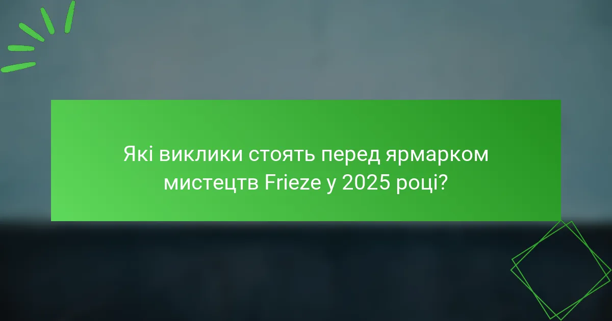 Які виклики стоять перед ярмарком мистецтв Frieze у 2025 році?