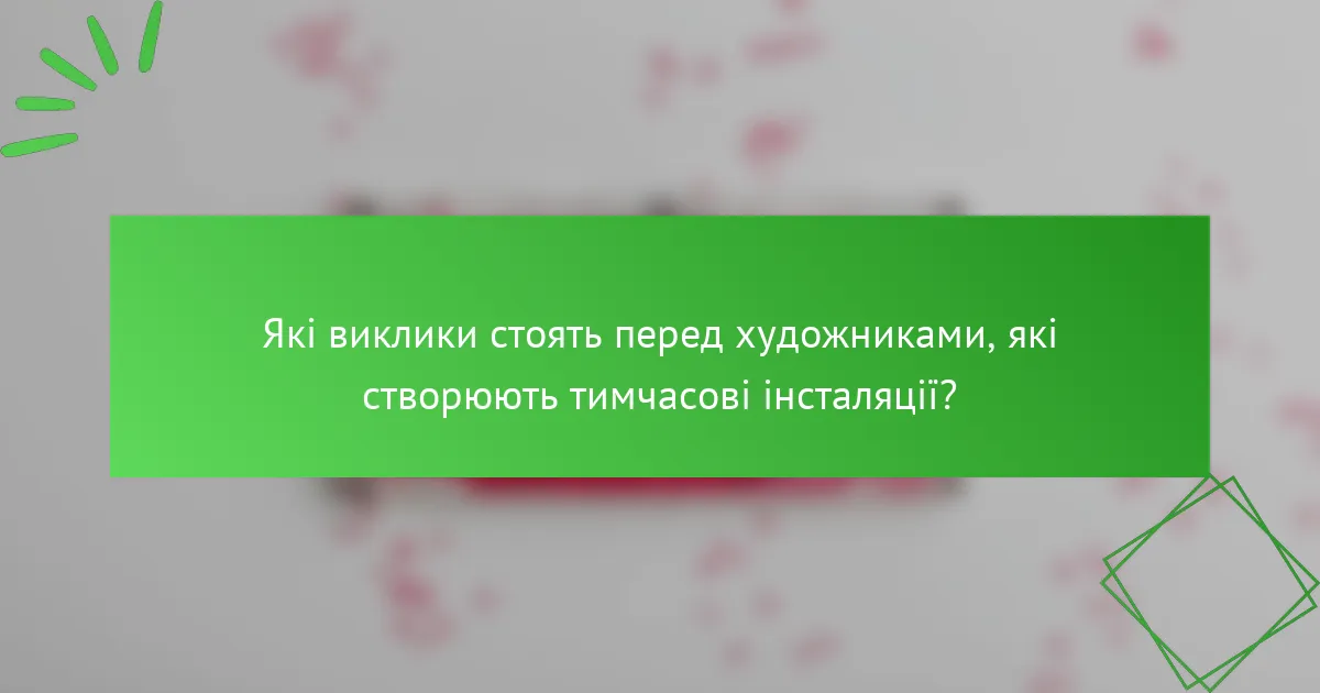 Які виклики стоять перед художниками, які створюють тимчасові інсталяції?