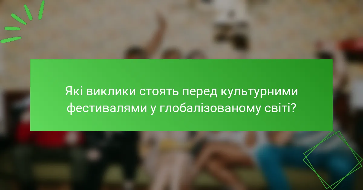 Які виклики стоять перед культурними фестивалями у глобалізованому світі?