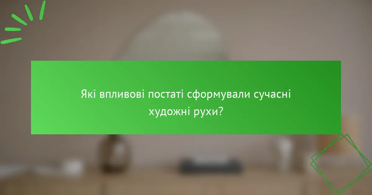 Які впливові постаті сформували сучасні художні рухи?
