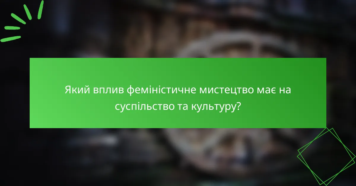 Який вплив феміністичне мистецтво має на суспільство та культуру?