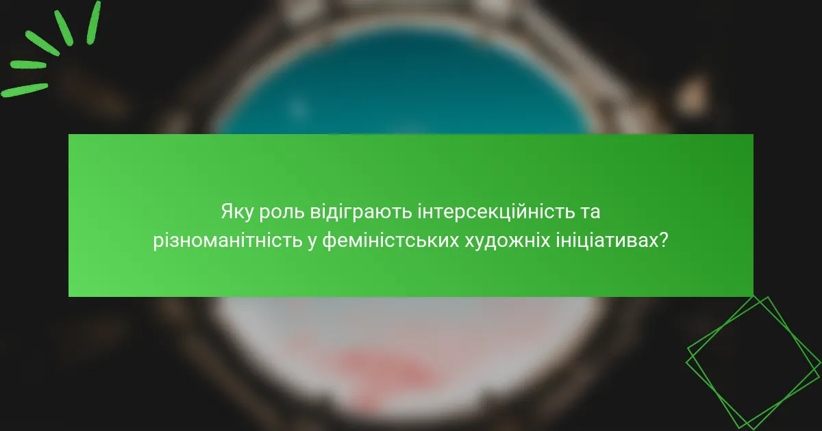 Яку роль відіграють інтерсекційність та різноманітність у феміністських художніх ініціативах?