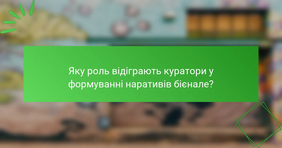 Яку роль відіграють куратори у формуванні наративів бієнале?