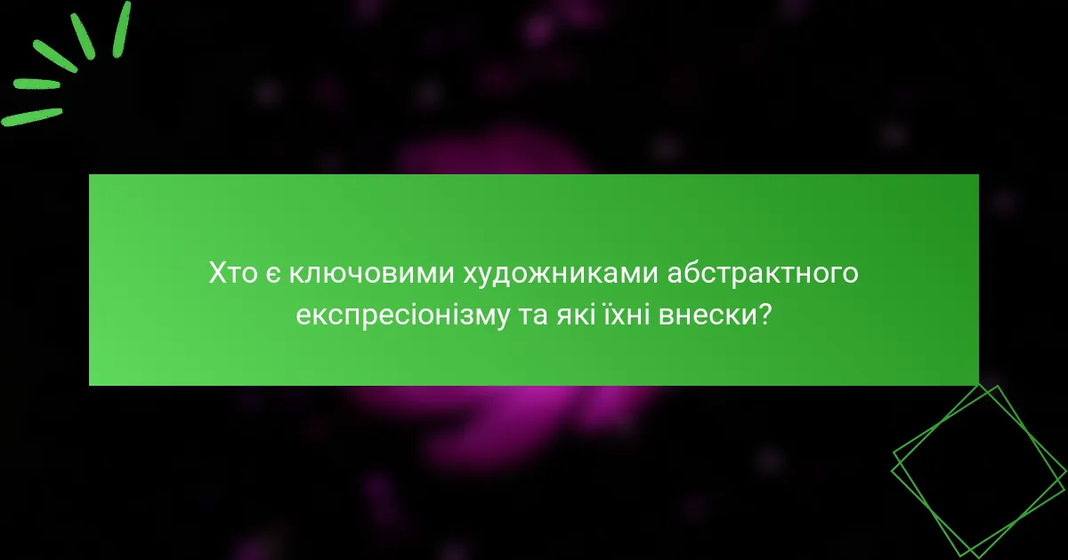Хто є ключовими художниками абстрактного експресіонізму та які їхні внески?