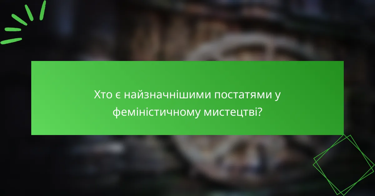 Хто є найзначнішими постатями у феміністичному мистецтві?